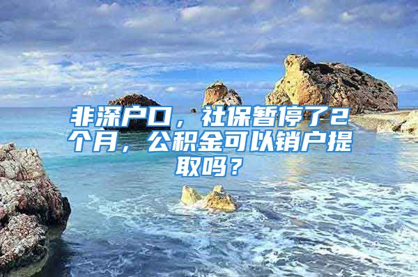 非深户口，社保暂停了2个月，公积金可以销户提取吗？