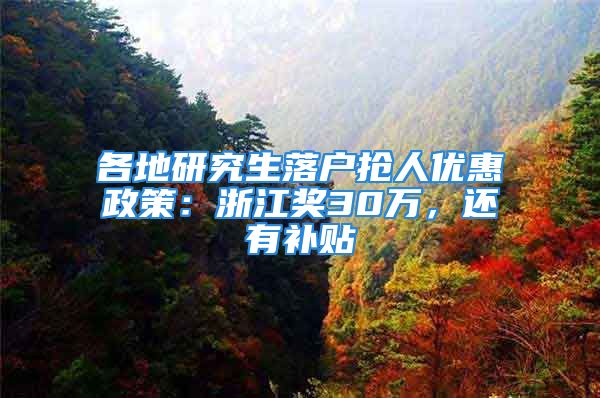 各地研究生落户抢人优惠政策：浙江奖30万，还有补贴