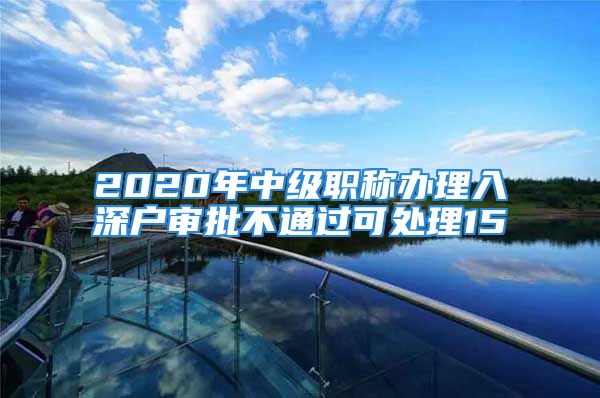 2020年中级职称办理入深户审批不通过可处理15