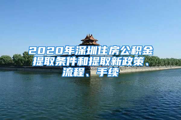 2020年深圳住房公积金提取条件和提取新政策、流程、手续