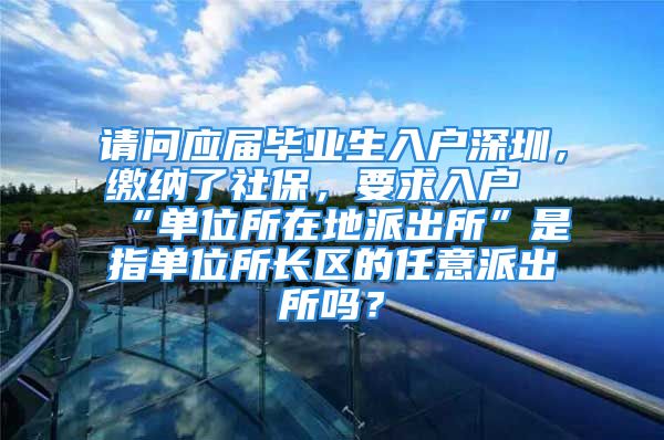 请问应届毕业生入户深圳，缴纳了社保，要求入户“单位所在地派出所”是指单位所长区的任意派出所吗？