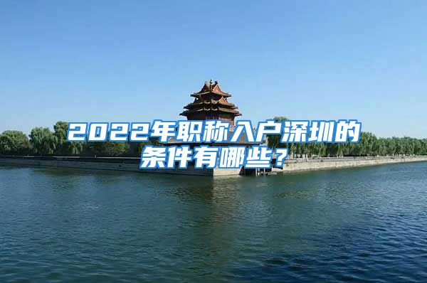 2022年职称入户深圳的条件有哪些？