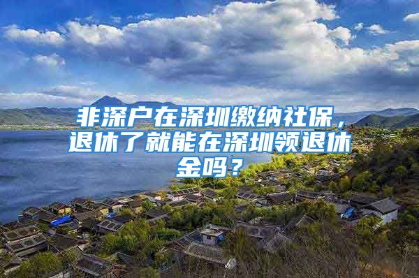 非深户在深圳缴纳社保，退休了就能在深圳领退休金吗？