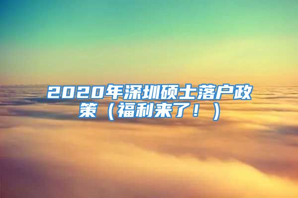 2020年深圳硕士落户政策（福利来了！）