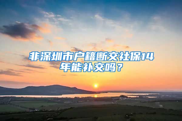 非深圳市户籍断交社保14年能补交吗？