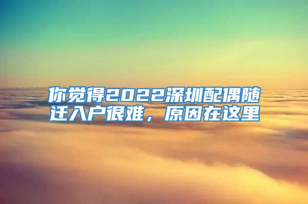 你觉得2022深圳配偶随迁入户很难，原因在这里