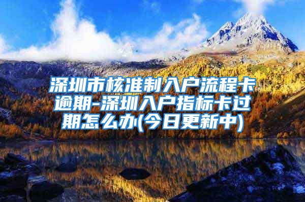 深圳市核准制入户流程卡逾期-深圳入户指标卡过期怎么办(今日更新中)