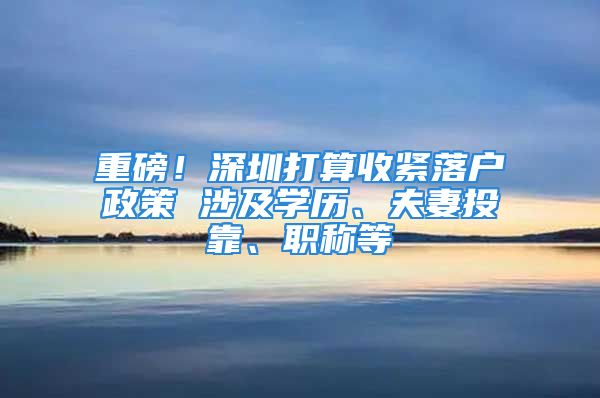 重磅！深圳打算收紧落户政策 涉及学历、夫妻投靠、职称等