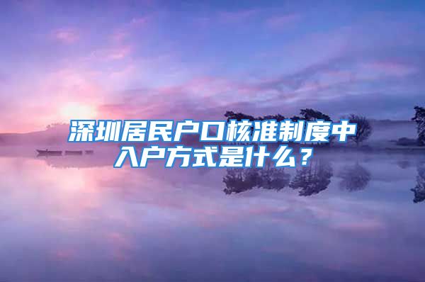 深圳居民户口核准制度中入户方式是什么？