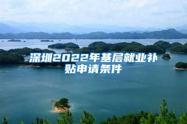 深圳2022年基层就业补贴申请条件