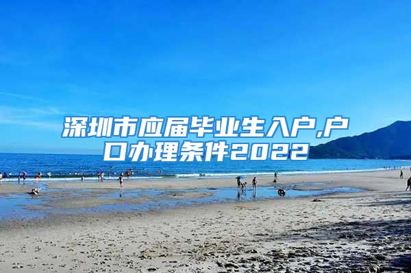 深圳市应届毕业生入户,户口办理条件2022