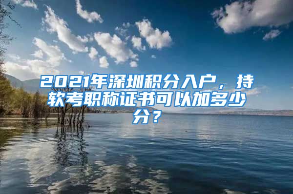 2021年深圳积分入户，持软考职称证书可以加多少分？