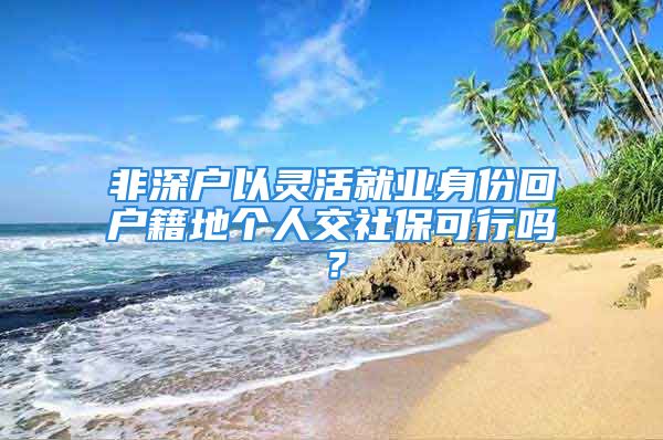 非深户以灵活就业身份回户籍地个人交社保可行吗？