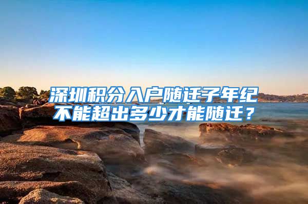 深圳积分入户随迁子年纪不能超出多少才能随迁？