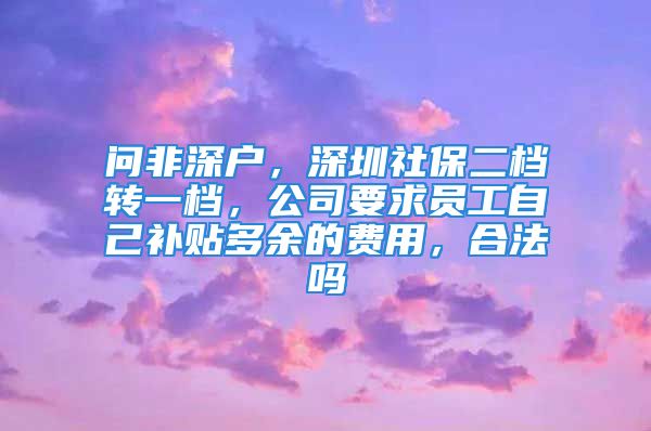 问非深户，深圳社保二档转一档，公司要求员工自己补贴多余的费用，合法吗