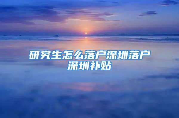 研究生怎么落户深圳落户深圳补贴