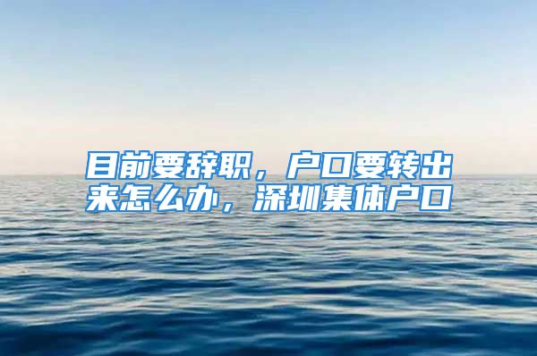 目前要辞职，户口要转出来怎么办，深圳集体户口