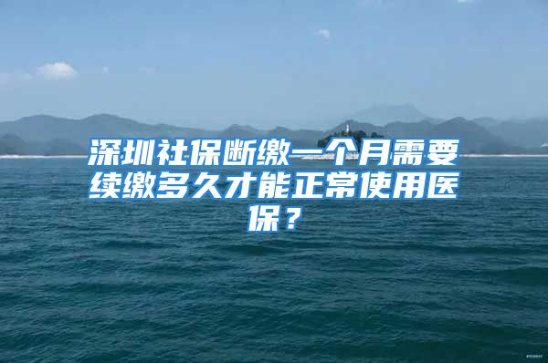 深圳社保断缴一个月需要续缴多久才能正常使用医保？