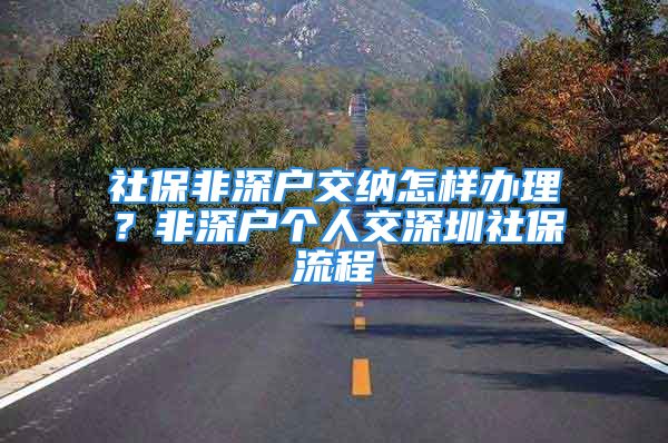 社保非深户交纳怎样办理？非深户个人交深圳社保流程