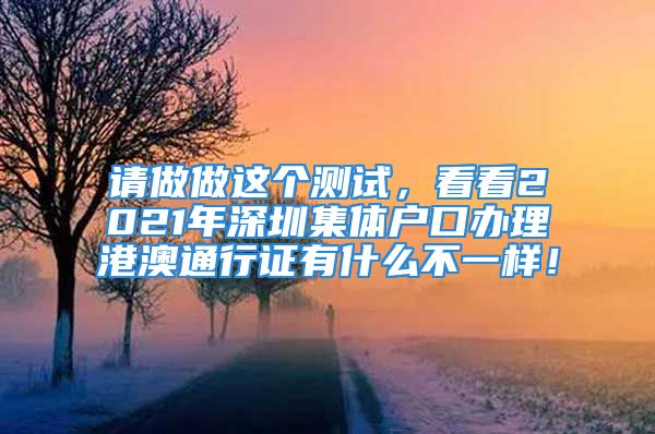 请做做这个测试，看看2021年深圳集体户口办理港澳通行证有什么不一样！