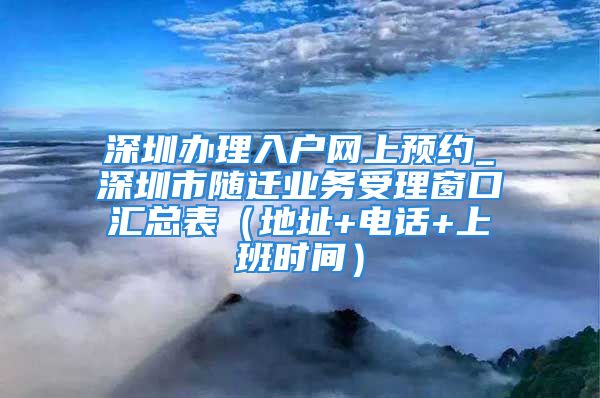 深圳办理入户网上预约_深圳市随迁业务受理窗口汇总表（地址+电话+上班时间）