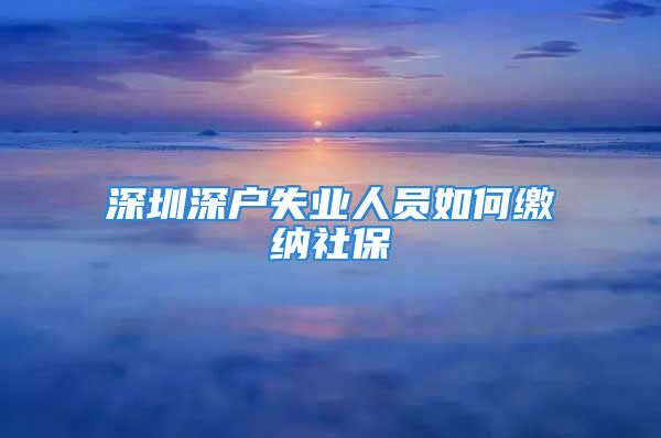 深圳深户失业人员如何缴纳社保