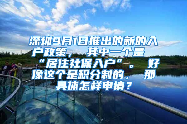 深圳9月1日推出的新的入户政策， 其中一个是“居住社保入户”。 好像这个是积分制的， 那具体怎样申请？