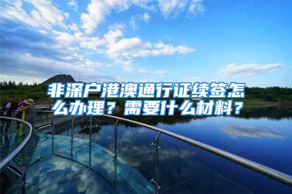 非深户港澳通行证续签怎么办理？需要什么材料？