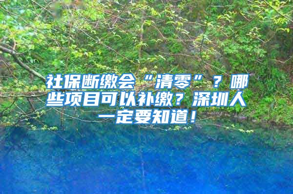 社保断缴会“清零”？哪些项目可以补缴？深圳人一定要知道！