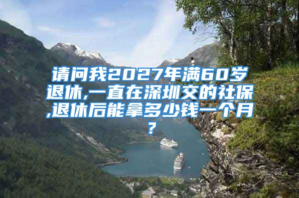 请问我2027年满60岁退休,一直在深圳交的社保,退休后能拿多少钱一个月？