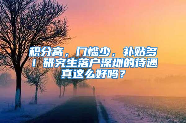 积分高，门槛少，补贴多！研究生落户深圳的待遇真这么好吗？