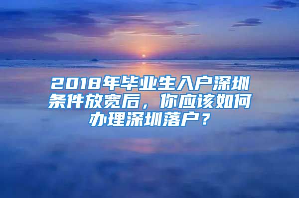 2018年毕业生入户深圳条件放宽后，你应该如何办理深圳落户？