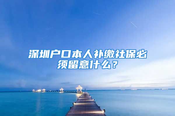 深圳户口本人补缴社保必须留意什么？