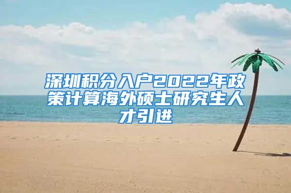 深圳积分入户2022年政策计算海外硕士研究生人才引进