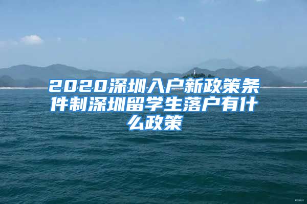 2020深圳入户新政策条件制深圳留学生落户有什么政策