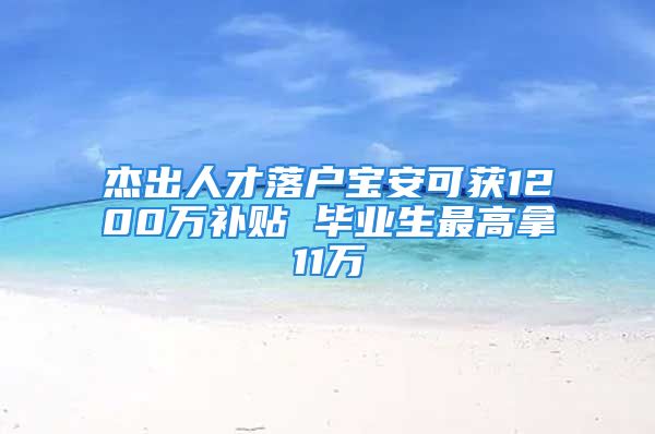 杰出人才落户宝安可获1200万补贴 毕业生最高拿11万