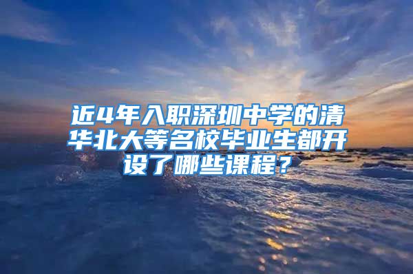 近4年入职深圳中学的清华北大等名校毕业生都开设了哪些课程？