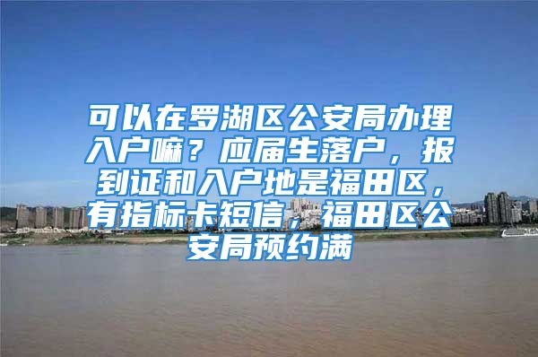 可以在罗湖区公安局办理入户嘛？应届生落户，报到证和入户地是福田区，有指标卡短信，福田区公安局预约满