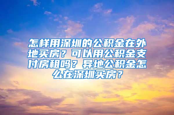 怎样用深圳的公积金在外地买房？可以用公积金支付房租吗？异地公积金怎么在深圳买房？