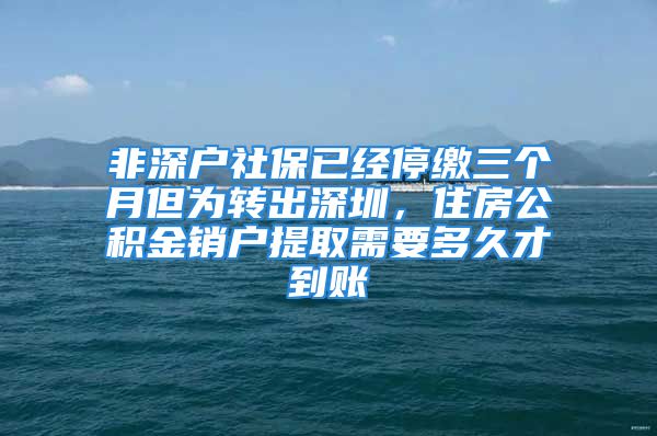 非深户社保已经停缴三个月但为转出深圳，住房公积金销户提取需要多久才到账