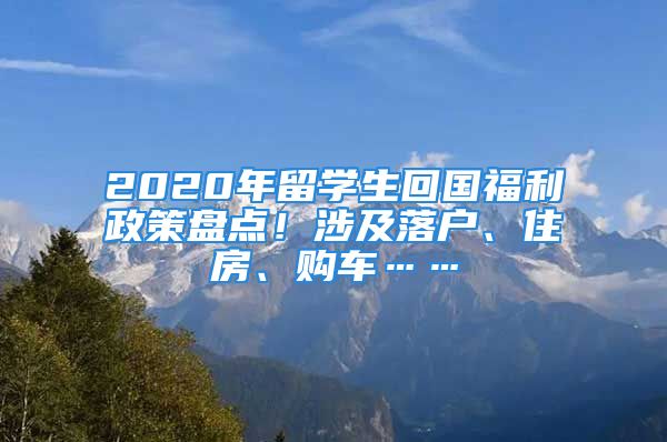 2020年留学生回国福利政策盘点！涉及落户、住房、购车……