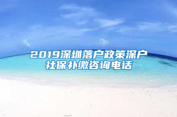 2019深圳落户政策深户社保补缴咨询电话