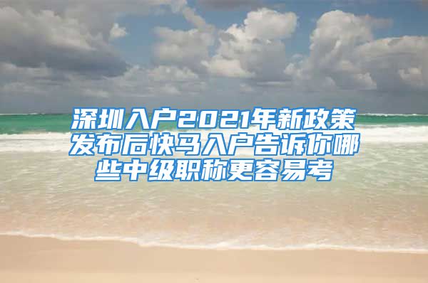 深圳入户2021年新政策发布后快马入户告诉你哪些中级职称更容易考