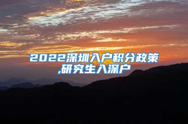 2022深圳入户积分政策,研究生入深户