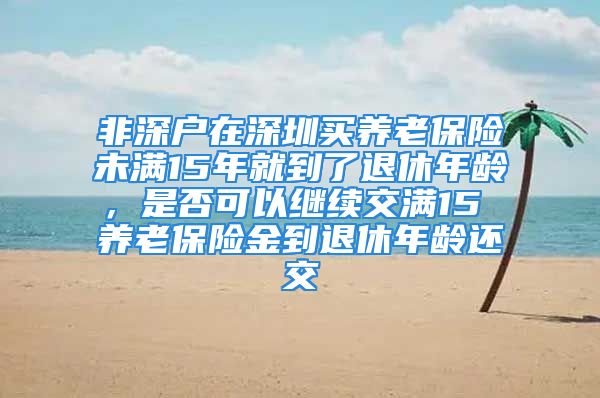 非深户在深圳买养老保险未满15年就到了退休年龄，是否可以继续交满15 养老保险金到退休年龄还交