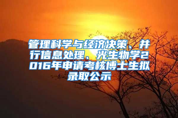 管理科学与经济决策、并行信息处理、光生物学2016年申请考核博士生拟录取公示