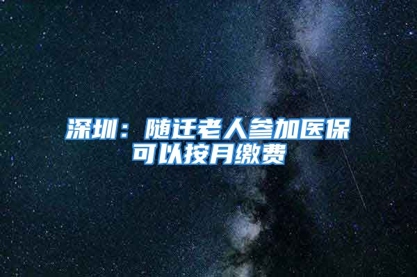 深圳：随迁老人参加医保可以按月缴费