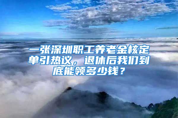 一张深圳职工养老金核定单引热议，退休后我们到底能领多少钱？