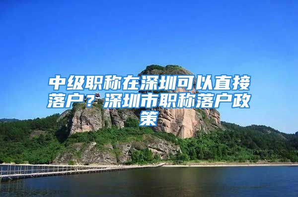 中级职称在深圳可以直接落户？深圳市职称落户政策