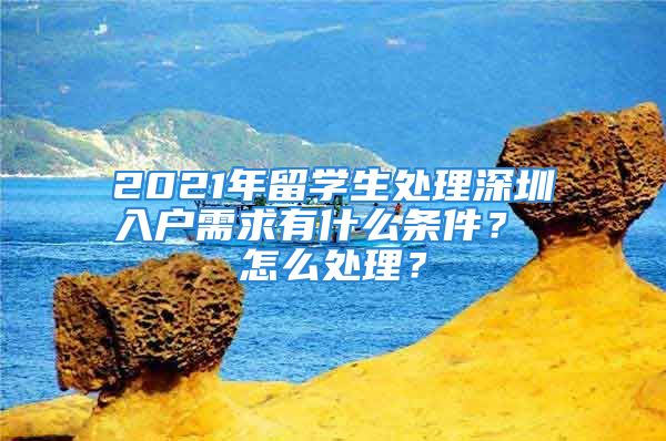 2021年留学生处理深圳入户需求有什么条件？ 怎么处理？